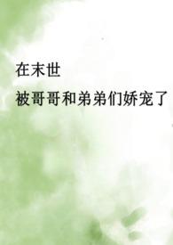 在末世被哥哥和弟弟们娇宠了（骨科产乳高H